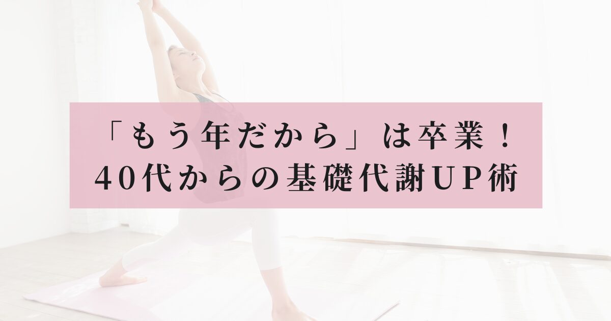 40代女性がヨガマットの上で胸を開く立位のポーズをしている画像を背景に、ピンクの帯で「「もう年だから」は卒業！ 40代からの基礎代謝UP術」とタイトルが書かれたアイキャッチ画像
